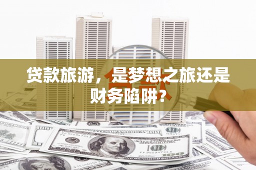洪洞贷款旅游，是梦想之旅还是财务陷阱？
