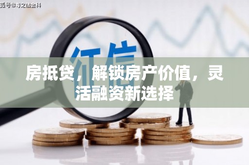 洪洞房抵贷，解锁房产价值，灵活融资新选择