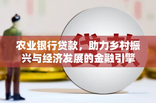 洪洞农业银行贷款，助力乡村振兴与经济发展的金融引擎