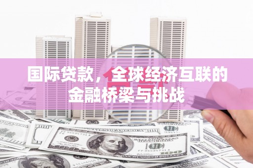 洪洞国际贷款，全球经济互联的金融桥梁与挑战