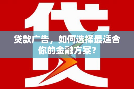 洪洞贷款广告，如何选择最适合你的金融方案？
