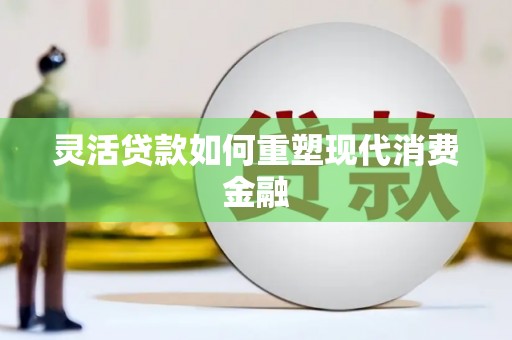 洪洞灵活贷款如何重塑现代消费金融