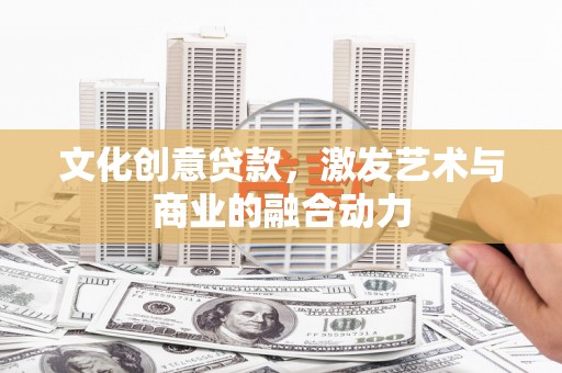 洪洞文化创意贷款，激发艺术与商业的融合动力