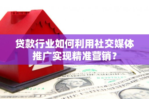 洪洞贷款行业如何利用社交媒体推广实现精准营销？