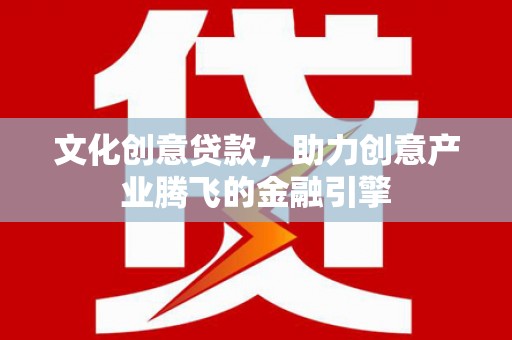 洪洞文化创意贷款，助力创意产业腾飞的金融引擎