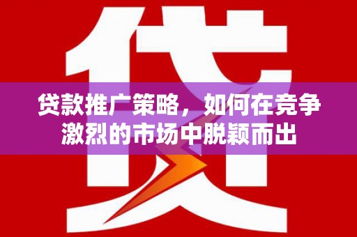 洪洞贷款推广策略，如何在竞争激烈的市场中脱颖而出