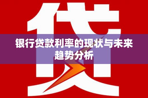 洪洞银行贷款利率的现状与未来趋势分析