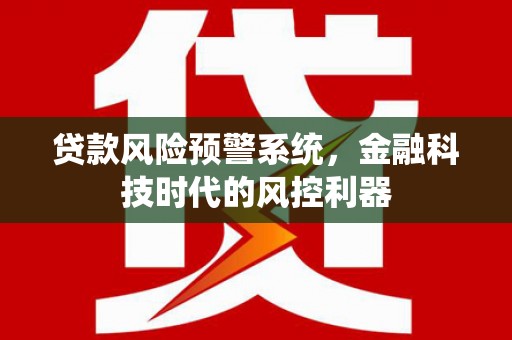 洪洞贷款风险预警系统，金融科技时代的风控利器