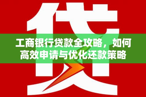 洪洞工商银行贷款全攻略，如何高效申请与优化还款策略