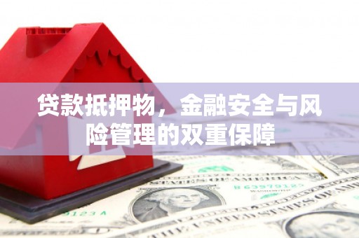 洪洞贷款抵押物，金融安全与风险管理的双重保障