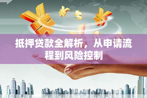 洪洞抵押贷款全解析，从申请流程到风险控制