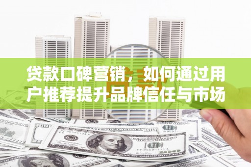 洪洞贷款口碑营销，如何通过用户推荐提升品牌信任与市场份额
