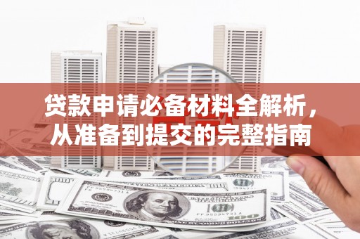 洪洞贷款申请必备材料全解析，从准备到提交的完整指南
