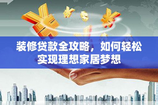 洪洞装修贷款全攻略，如何轻松实现理想家居梦想