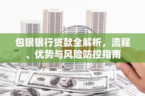 洪洞包银银行贷款全解析，流程、优势与风险防控指南