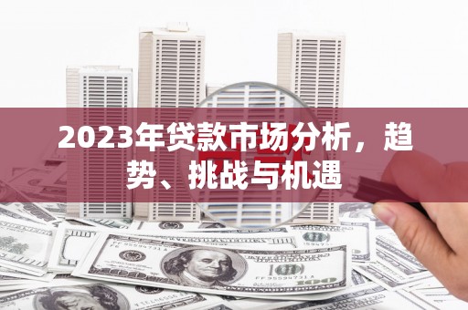 洪洞2023年贷款市场分析，趋势、挑战与机遇