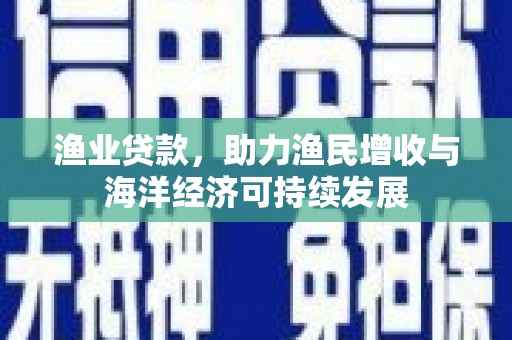 洪洞渔业贷款，助力渔民增收与海洋经济可持续发展