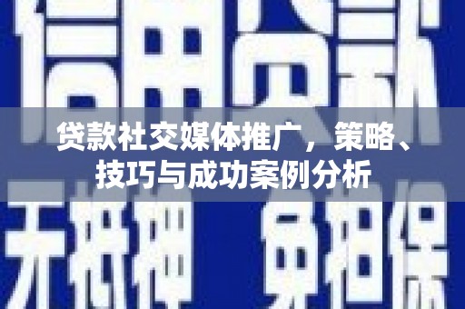 洪洞贷款社交媒体推广，策略、技巧与成功案例分析