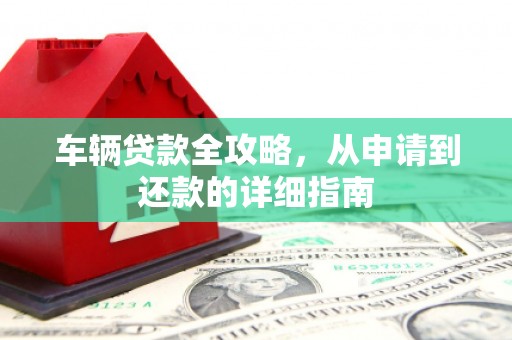 洪洞车辆贷款全攻略，从申请到还款的详细指南