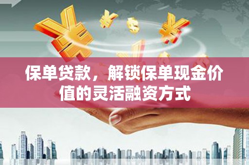 洪洞保单贷款，解锁保单现金价值的灵活融资方式