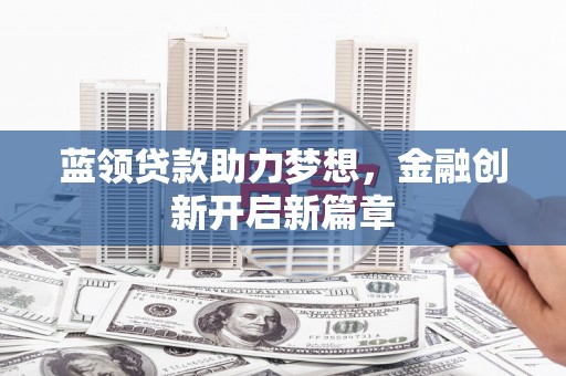 洪洞蓝领贷款助力梦想，金融创新开启新篇章