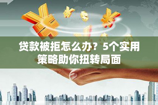 洪洞贷款被拒怎么办？5个实用策略助你扭转局面