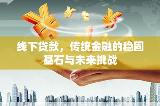 洪洞线下贷款，传统金融的稳固基石与未来挑战