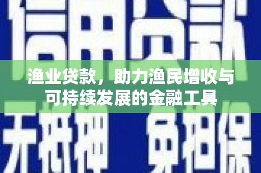 洪洞渔业贷款，助力渔民增收与可持续发展的金融工具