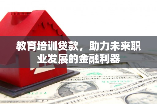 洪洞教育培训贷款，助力未来职业发展的金融利器