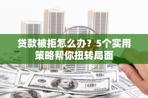 洪洞贷款被拒怎么办？5个实用策略帮你扭转局面