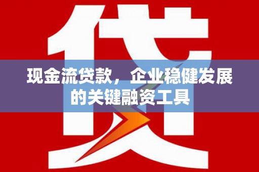 洪洞现金流贷款，企业稳健发展的关键融资工具