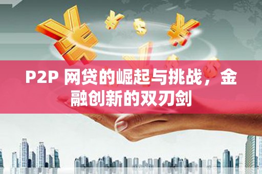洪洞P2P 网贷的崛起与挑战，金融创新的双刃剑