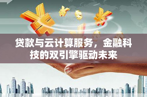 洪洞贷款与云计算服务，金融科技的双引擎驱动未来