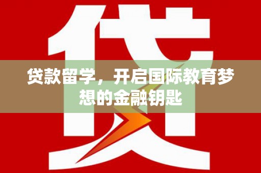 洪洞贷款留学，开启国际教育梦想的金融钥匙
