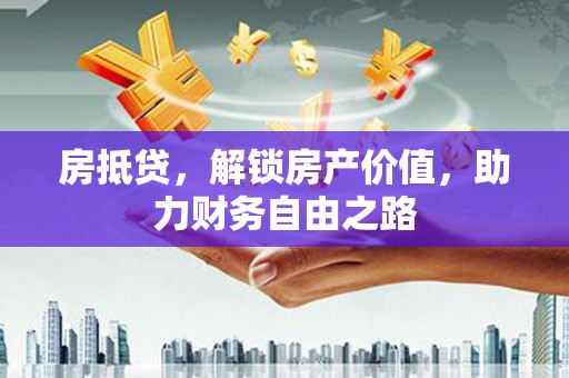 洪洞房抵贷，解锁房产价值，助力财务自由之路