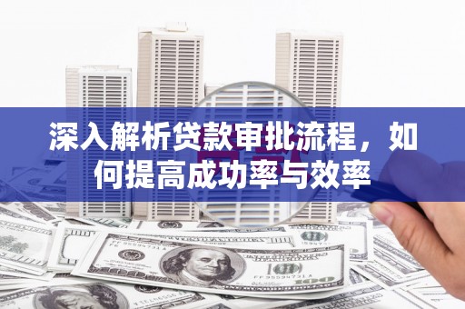 洪洞深入解析贷款审批流程，如何提高成功率与效率