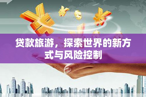 洪洞贷款旅游，探索世界的新方式与风险控制