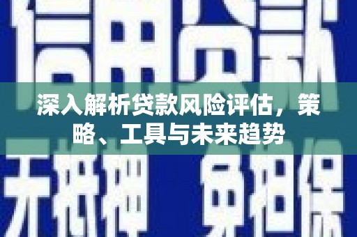 洪洞深入解析贷款风险评估，策略、工具与未来趋势