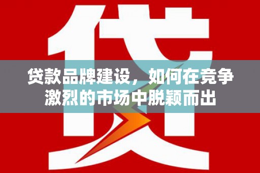 洪洞贷款品牌建设，如何在竞争激烈的市场中脱颖而出