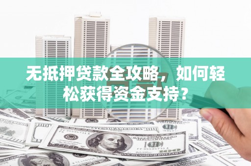 洪洞无抵押贷款全攻略，如何轻松获得资金支持？