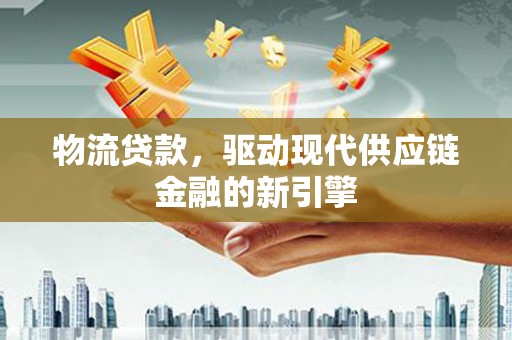 洪洞物流贷款，驱动现代供应链金融的新引擎