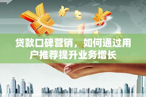 洪洞贷款口碑营销，如何通过用户推荐提升业务增长