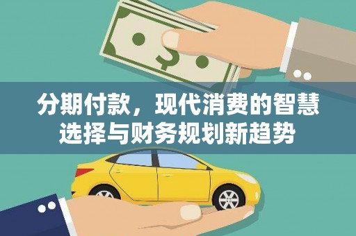 洪洞分期付款，现代消费的智慧选择与财务规划新趋势