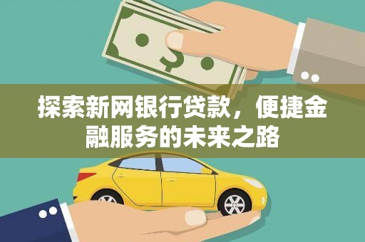 洪洞探索新网银行贷款，便捷金融服务的未来之路