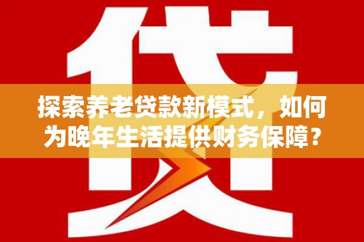 洪洞探索养老贷款新模式，如何为晚年生活提供财务保障？