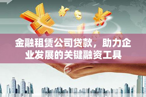 洪洞金融租赁公司贷款，助力企业发展的关键融资工具