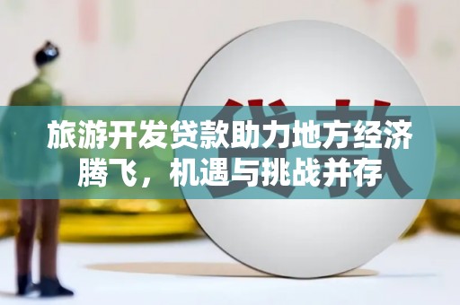 洪洞旅游开发贷款助力地方经济腾飞，机遇与挑战并存