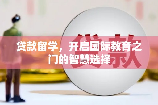 洪洞贷款留学，开启国际教育之门的智慧选择