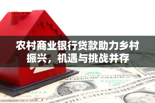 洪洞农村商业银行贷款助力乡村振兴，机遇与挑战并存