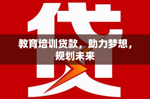 洪洞教育培训贷款，助力梦想，规划未来